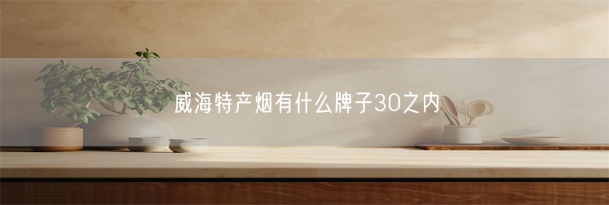 威海特产烟有什么牌子30之内