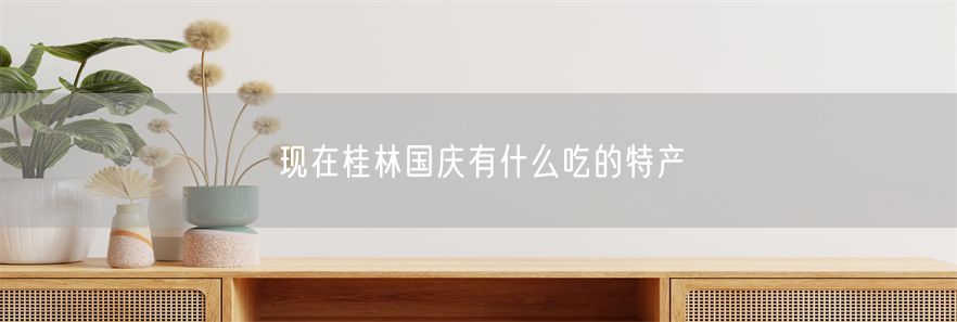 现在桂林国庆有什么吃的特产