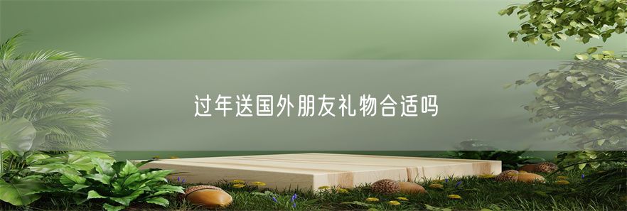 过年送国外朋友礼物合适吗
