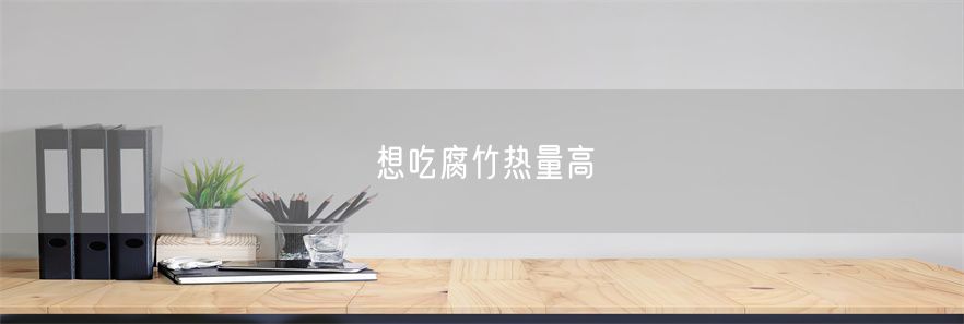 想吃腐竹热量高