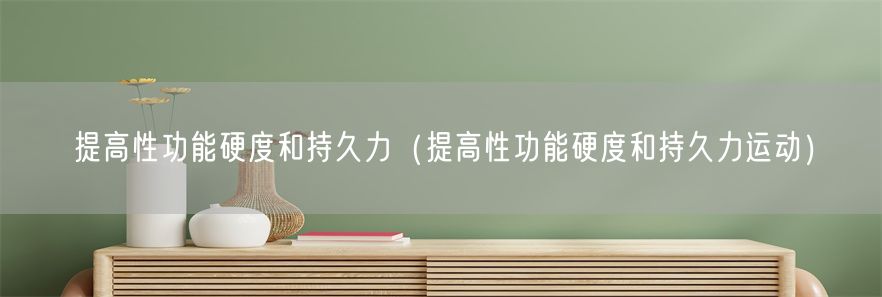 提高性功能硬度和持久力（提高性功能硬度和持久力运动）(1)