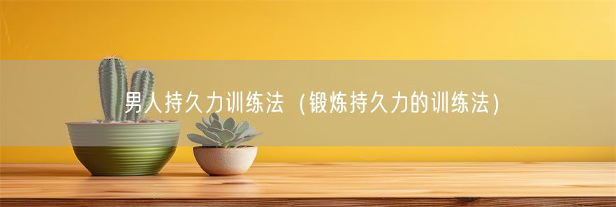 男人持久力训练法（锻炼持久力的训练法）(1)