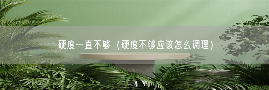 硬度一直不够（硬度不够应该怎么调理）(1)