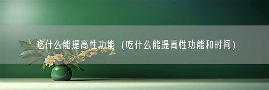 吃什么能提高性功能（吃什么能提高性功能和时间）(1)
