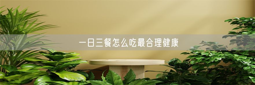一日三餐怎么吃最合理健康