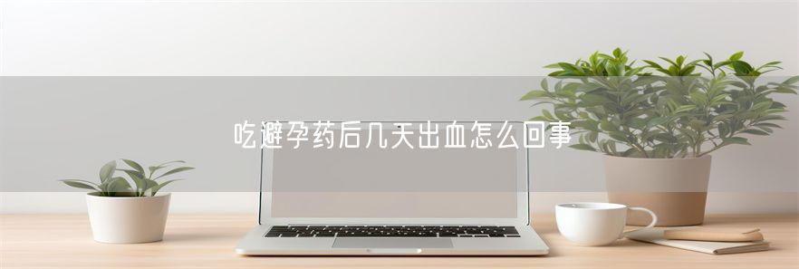 吃避孕药后几天出血怎么回事