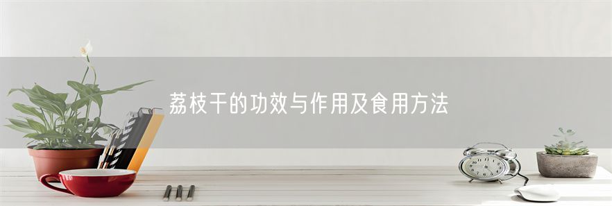 荔枝干的功效与作用及食用方法(1)