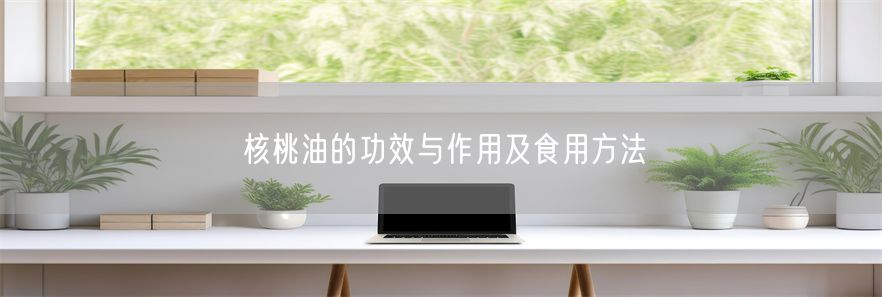核桃油的功效与作用及食用方法(1)