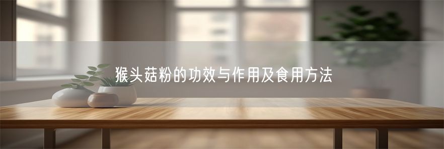 猴头菇粉的功效与作用及食用方法(1)