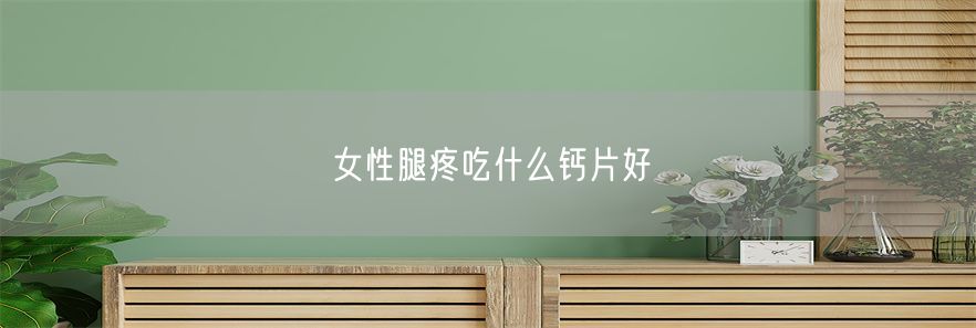 女性腿疼吃什么钙片好