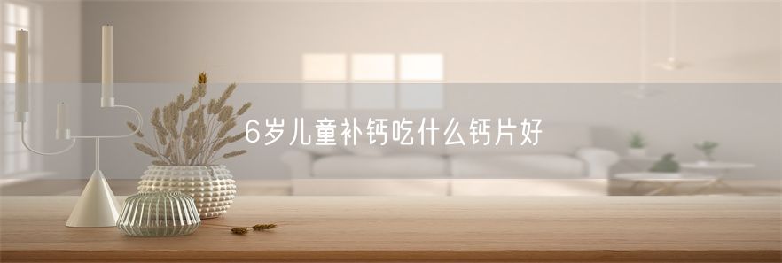 6岁儿童补钙吃什么钙片好