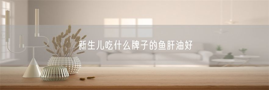 新生儿吃什么牌子的鱼肝油好(1)