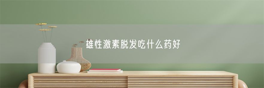 雄性激素脱发吃什么药好(1)