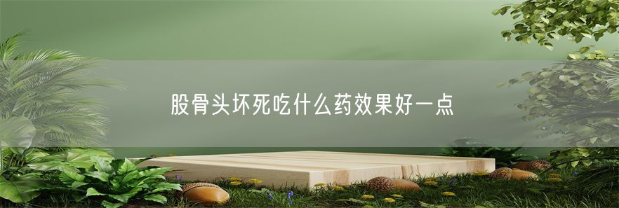 股骨头坏死吃什么药效果好一点(1)