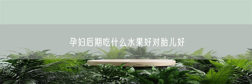 孕妇后期吃什么水果好对胎儿好(1)
