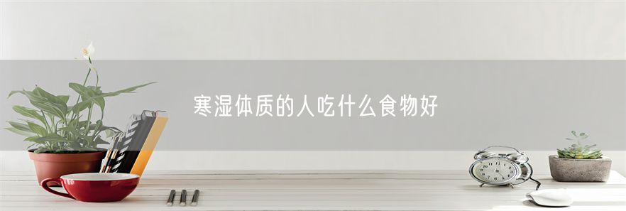 寒湿体质的人吃什么食物好(1)