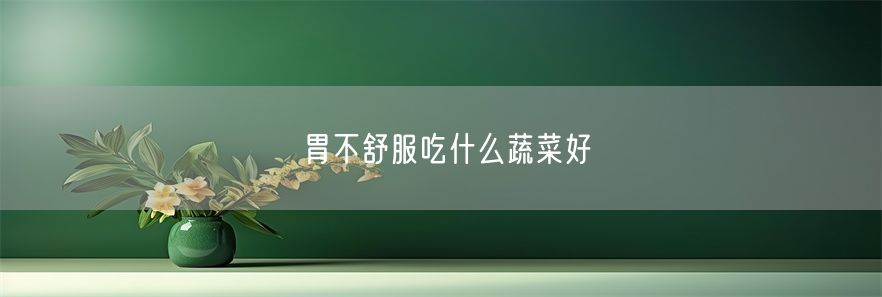 胃不舒服吃什么蔬菜好(1)