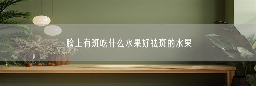 脸上有斑吃什么水果好祛斑的水果(1)