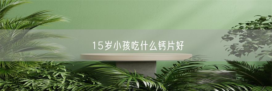 15岁小孩吃什么钙片好(1)