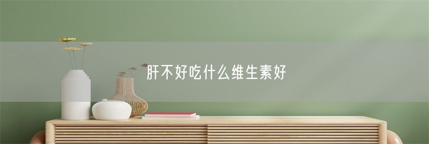 肝不好吃什么维生素好(1)