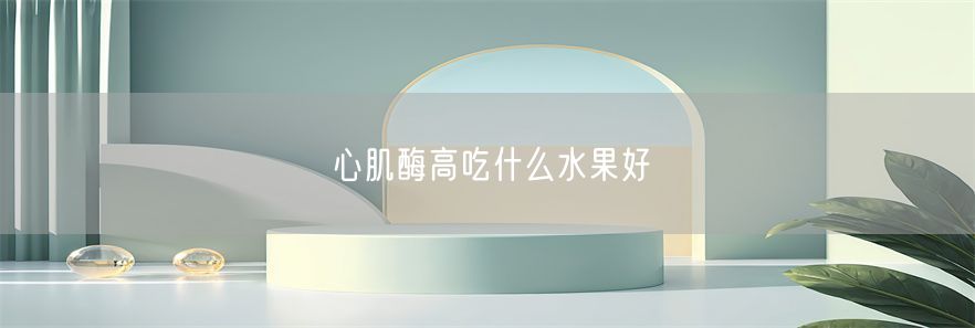 心肌酶高吃什么水果好(1)