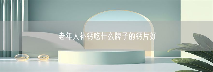 老年人补钙吃什么牌子的钙片好(1)