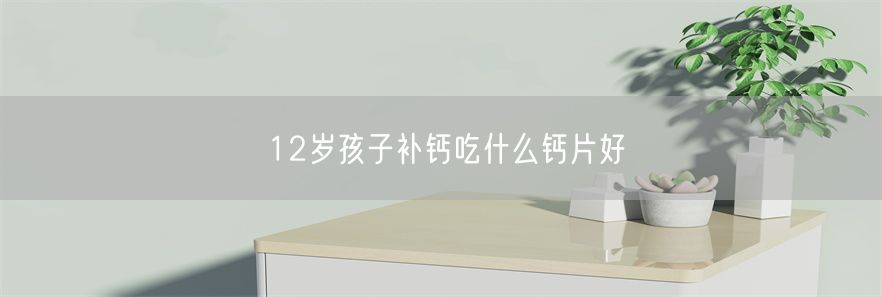 12岁孩子补钙吃什么钙片好(1)