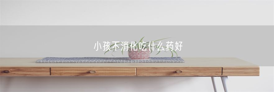小孩不消化吃什么药好(1)