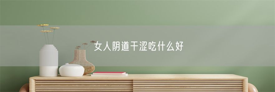 女人阴道干涩吃什么好