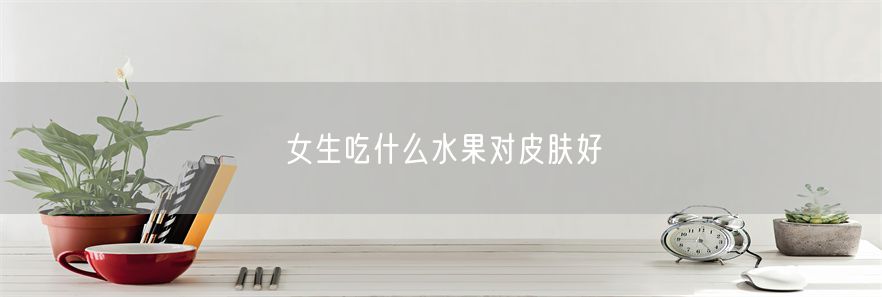 女生吃什么水果对皮肤好(1)