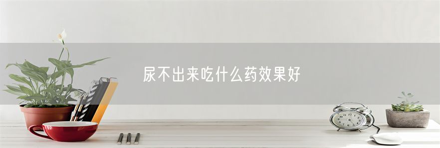 尿不出来吃什么药效果好(1)