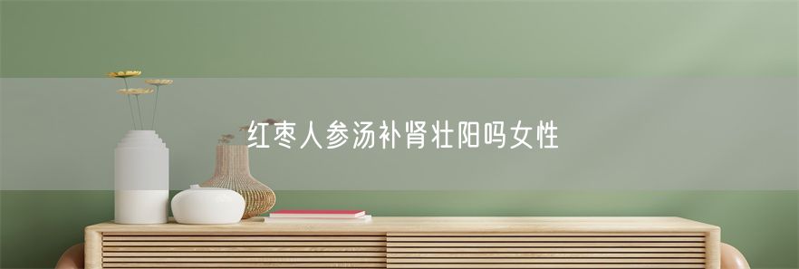 红枣人参汤补肾壮阳吗女性