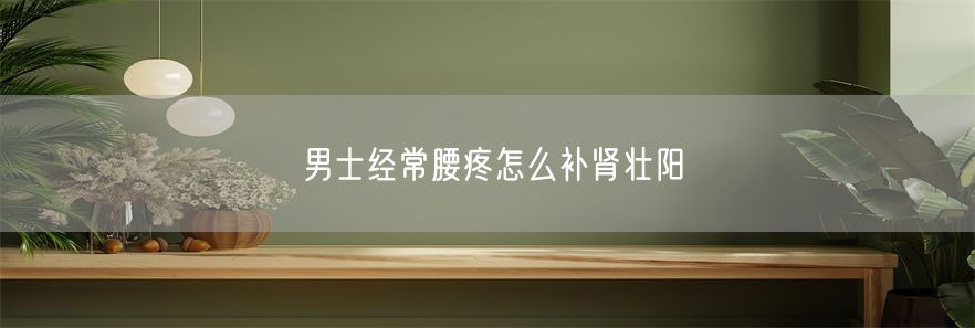 男士经常腰疼怎么补肾壮阳(1)