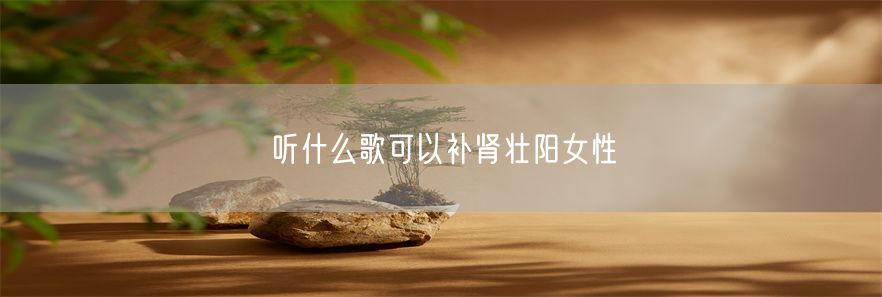 听什么歌可以补肾壮阳女性