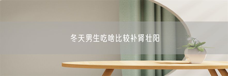 冬天男生吃啥比较补肾壮阳