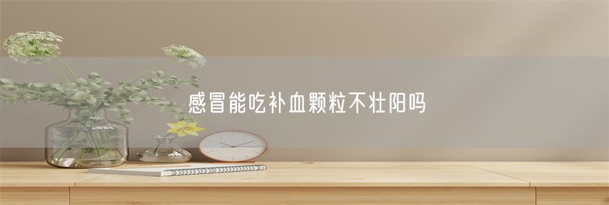 感冒能吃补血颗粒不壮阳吗(1)