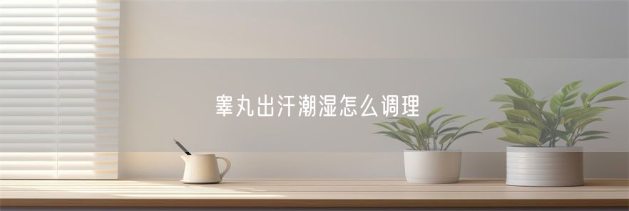 睾丸出汗潮湿怎么调理