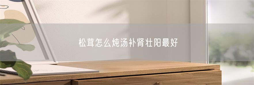 松茸怎么炖汤补肾壮阳最好
