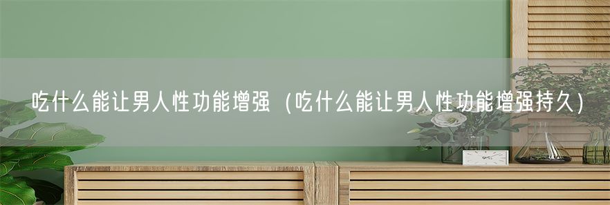 吃什么能让男人性功能增强（吃什么能让男人性功能增强持久）(1)