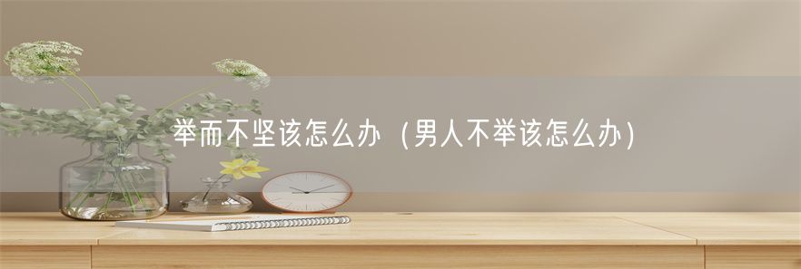 举而不坚该怎么办（男人不举该怎么办）(1)