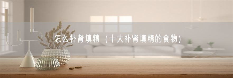 怎么补肾填精（十大补肾填精的食物）(1)