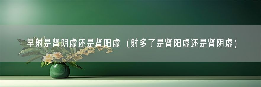 早射是肾阴虚还是肾阳虚（射多了是肾阳虚还是肾阴虚）(1)