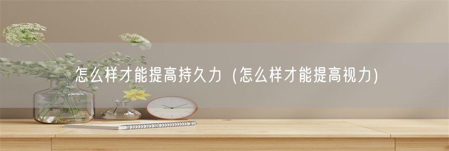怎么样才能提高持久力（怎么样才能提高视力）(1)