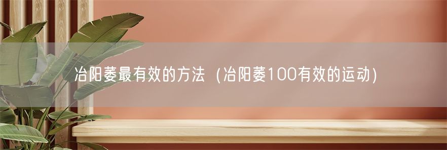 冶阳萎最有效的方法（冶阳萎100有效的运动）(1)