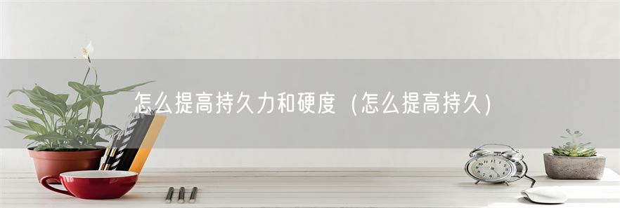 怎么提高持久力和硬度（怎么提高持久）(1)