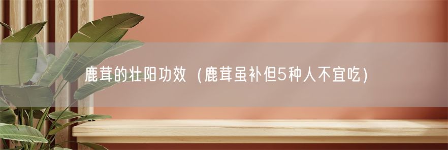 鹿茸的壮阳功效（鹿茸虽补但5种人不宜吃）(1)
