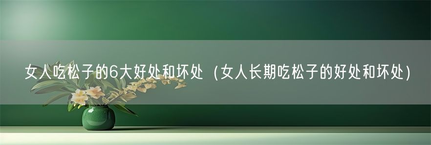 女人吃松子的6大好处和坏处（女人长期吃松子的好处和坏处）