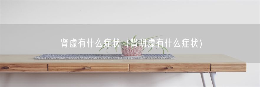 肾虚有什么症状（肾阴虚有什么症状）(1)