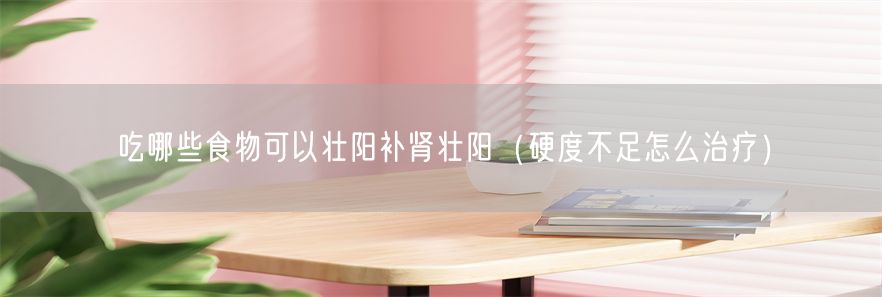 吃哪些食物可以壮阳补肾壮阳（硬度不足怎么治疗）(1)