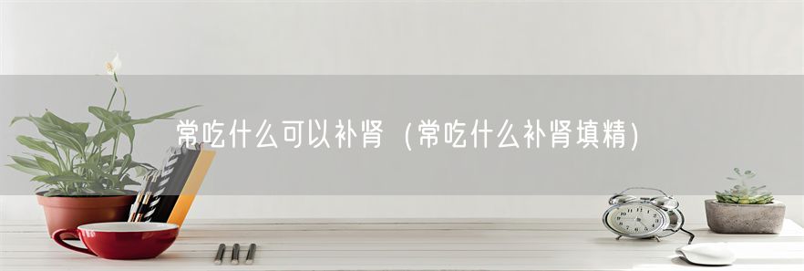 常吃什么可以补肾（常吃什么补肾填精）(1)